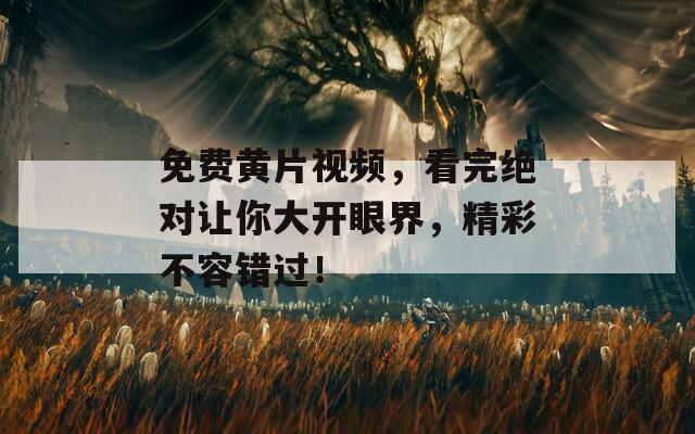 免费黄片视频，看完绝对让你大开眼界，精彩不容错过！