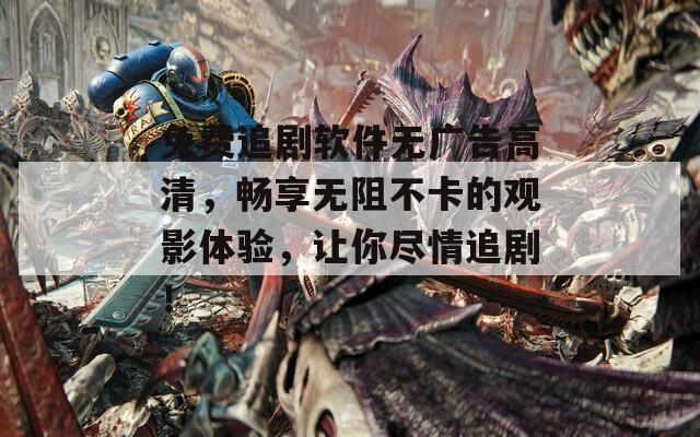 免费追剧软件无广告高清，畅享无阻不卡的观影体验，让你尽情追剧！
