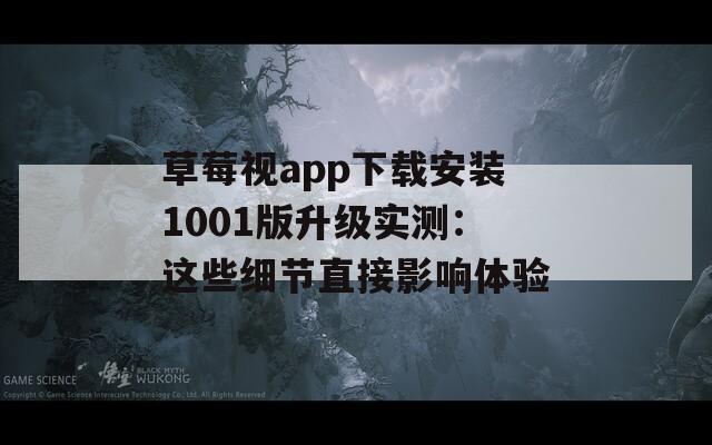 草莓视app下载安装1001版升级实测：这些细节直接影响体验