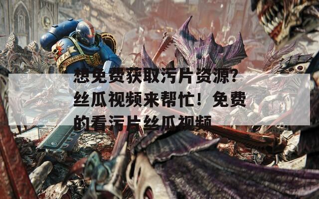 想免费获取污片资源？丝瓜视频来帮忙！免费的看污片丝瓜视频