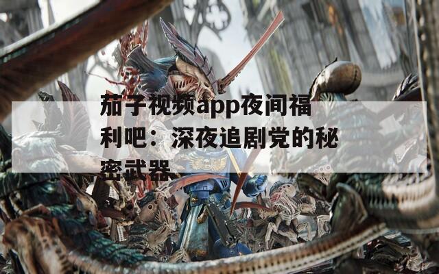 茄子视频app夜间福利吧：深夜追剧党的秘密武器