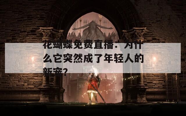 花蝴蝶免费直播：为什么它突然成了年轻人的新宠？
