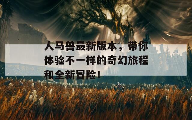 人马兽最新版本，带你体验不一样的奇幻旅程和全新冒险！