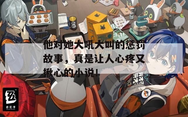 他对她大吼大叫的惩罚故事，真是让人心疼又揪心的小说！