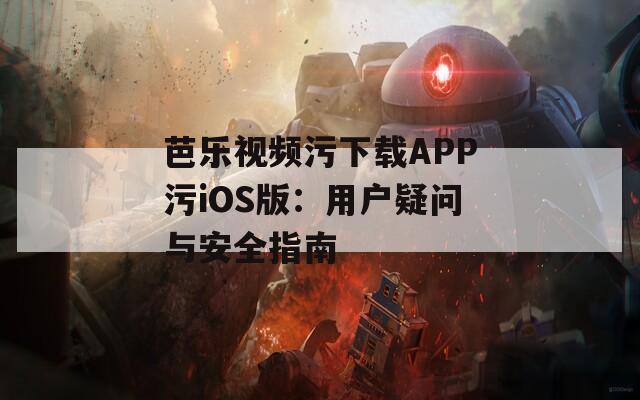 芭乐视频污下载APP污iOS版：用户疑问与安全指南