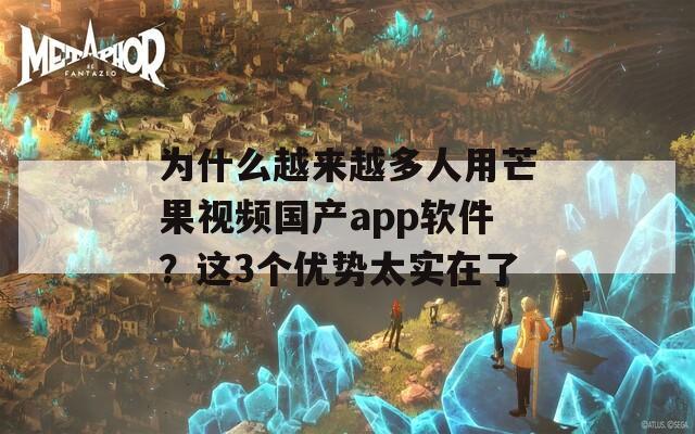 为什么越来越多人用芒果视频国产app软件？这3个优势太实在了