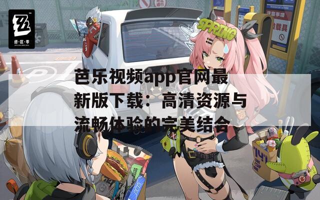 芭乐视频app官网最新版下载：高清资源与流畅体验的完美结合