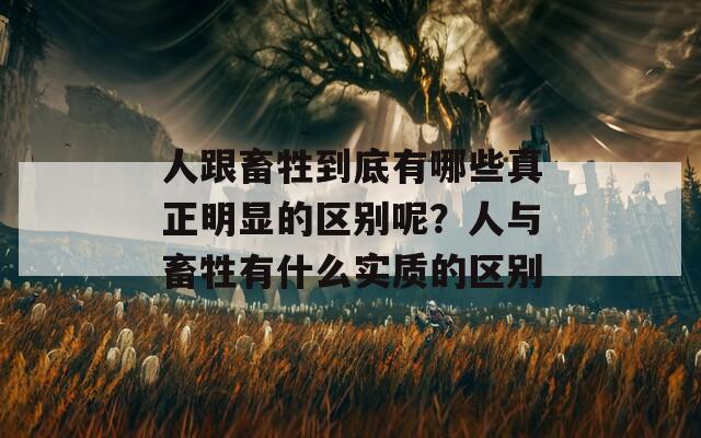 人跟畜牲到底有哪些真正明显的区别呢？人与畜牲有什么实质的区别