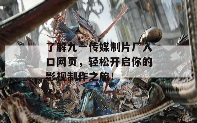 了解九一传媒制片厂入口网页，轻松开启你的影视制作之旅！