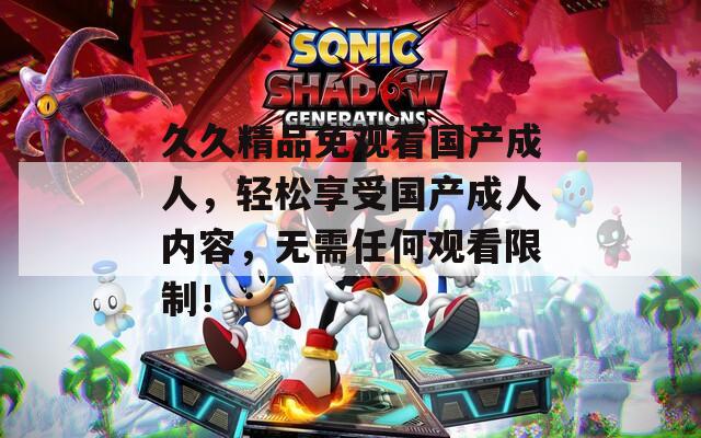 久久精品免观看国产成人，轻松享受国产成人内容，无需任何观看限制！