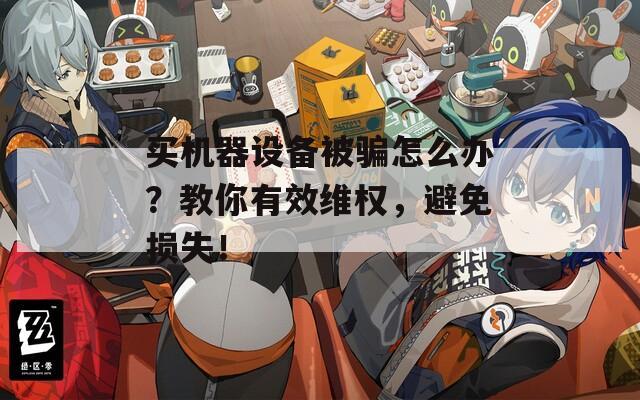 买机器设备被骗怎么办？教你有效维权，避免损失！