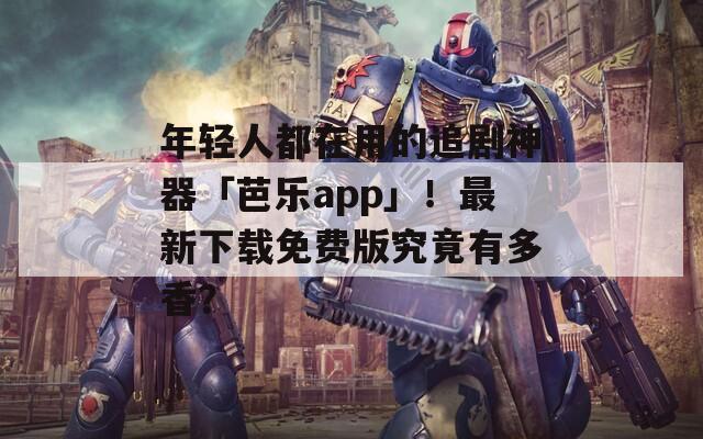 年轻人都在用的追剧神器「芭乐app」！最新下载免费版究竟有多香？