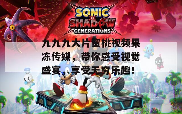 九九九大片蜜桃视频果冻传媒，带你感受视觉盛宴，享受无穷乐趣！