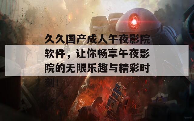 久久国产成人午夜影院软件，让你畅享午夜影院的无限乐趣与精彩时刻！