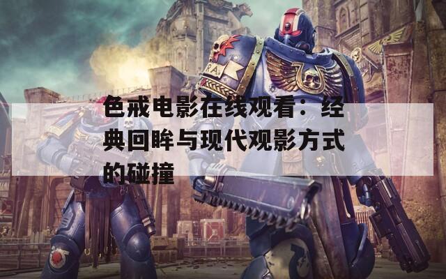 色戒电影在线观看：经典回眸与现代观影方式的碰撞