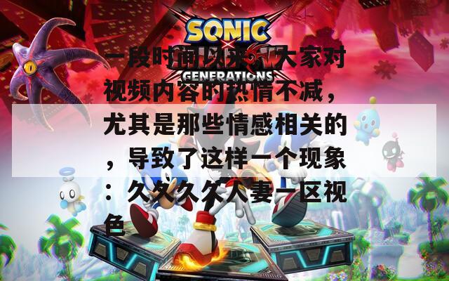 一段时间以来，大家对视频内容的热情不减，尤其是那些情感相关的，导致了这样一个现象：久久久久人妻一区视色