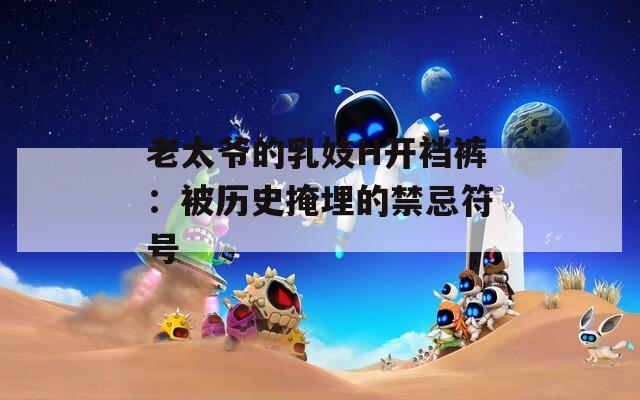 老太爷的乳妓H开裆裤：被历史掩埋的禁忌符号