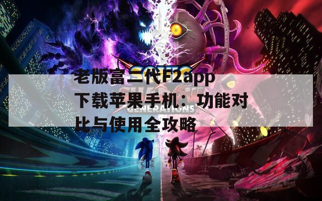 老版富二代F2app下载苹果手机：功能对比与使用全攻略