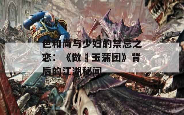 色和尚与少妇的禁忌之恋：《做愛玉蒲团》背后的江湖秘闻