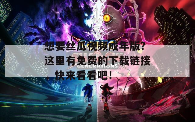 想要丝瓜视频成年版？这里有免费的下载链接，快来看看吧！