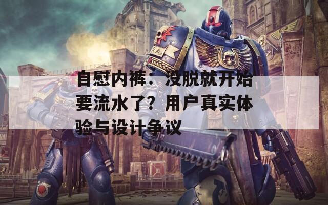 自慰内裤：没脱就开始要流水了？用户真实体验与设计争议