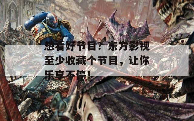 想看好节目？东方影视至少收藏个节目，让你乐享不停！