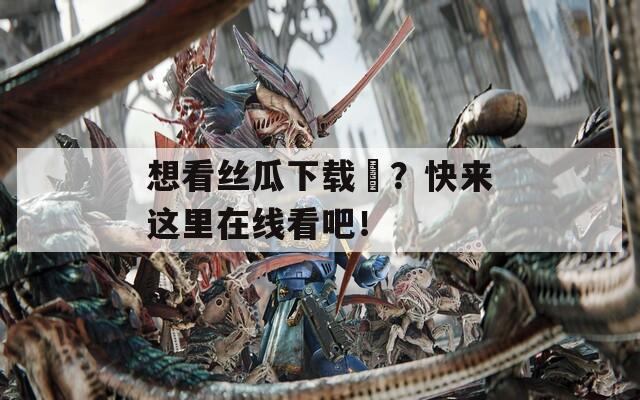 想看丝瓜下载汅？快来这里在线看吧！