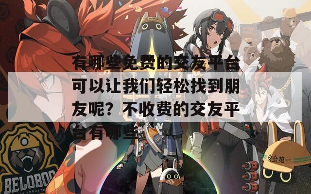 有哪些免费的交友平台可以让我们轻松找到朋友呢？不收费的交友平台有哪些