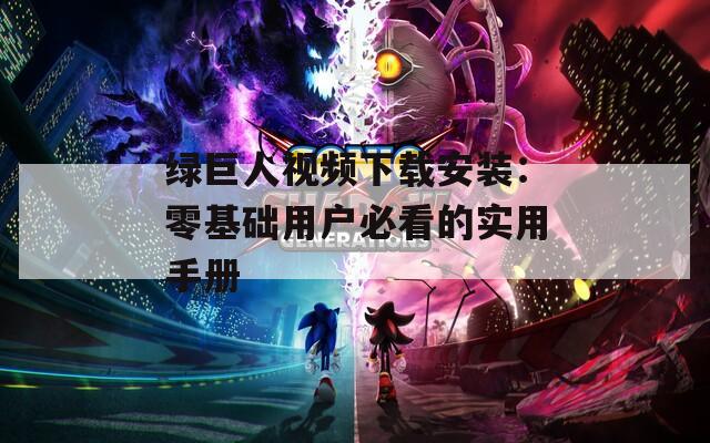 绿巨人视频下载安装：零基础用户必看的实用手册