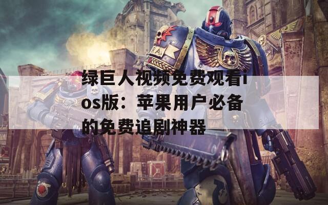 绿巨人视频免费观看ios版：苹果用户必备的免费追剧神器