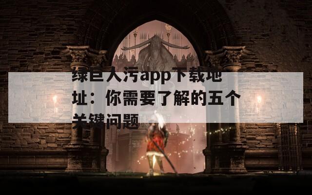 绿巨人污app下载地址：你需要了解的五个关键问题