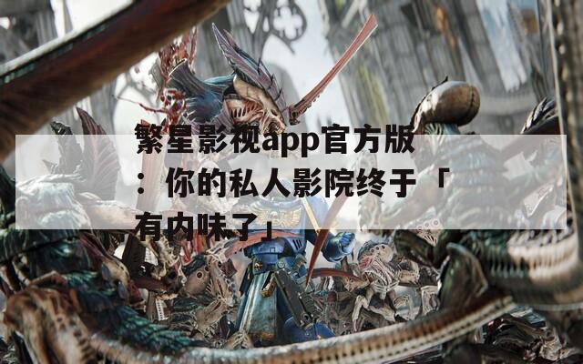 繁星影视app官方版：你的私人影院终于「有内味了」