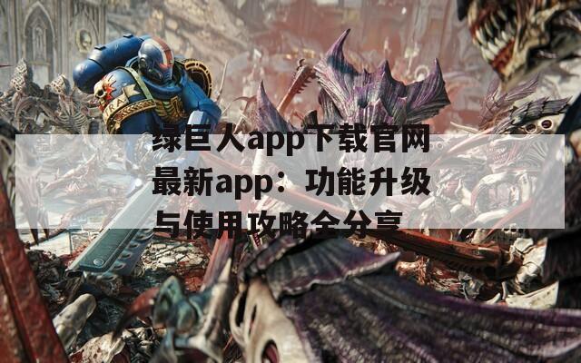 绿巨人app下载官网最新app：功能升级与使用攻略全分享
