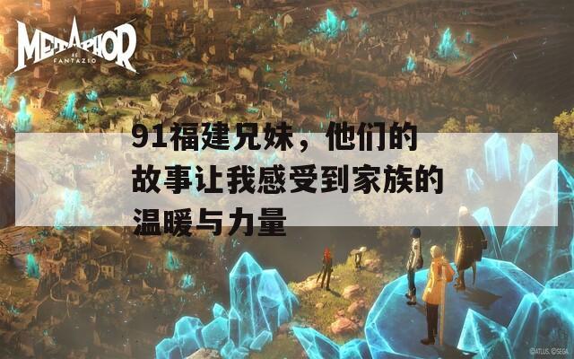 91福建兄妹，他们的故事让我感受到家族的温暖与力量