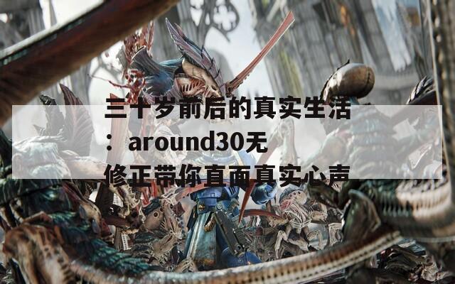 三十岁前后的真实生活：around30无修正带你直面真实心声