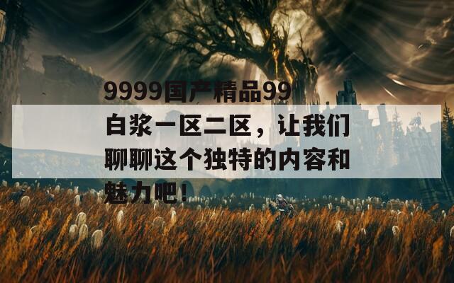 9999国产精品99白浆一区二区，让我们聊聊这个独特的内容和魅力吧！