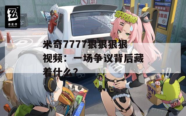 米奇7777狠狠狠狠视频：一场争议背后藏着什么？