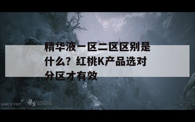 精华液一区二区区别是什么？红桃K产品选对分区才有效