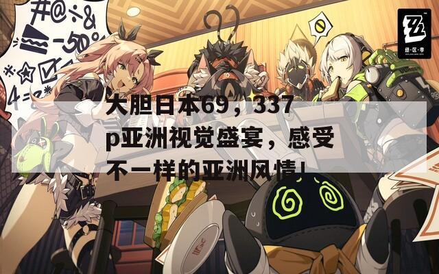 大胆日本69，337p亚洲视觉盛宴，感受不一样的亚洲风情！