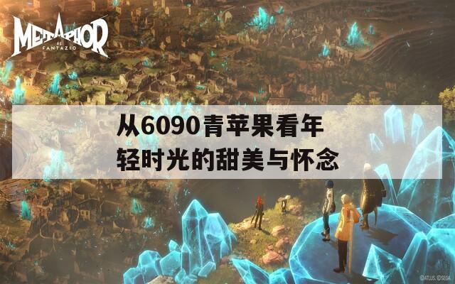 从6090青苹果看年轻时光的甜美与怀念