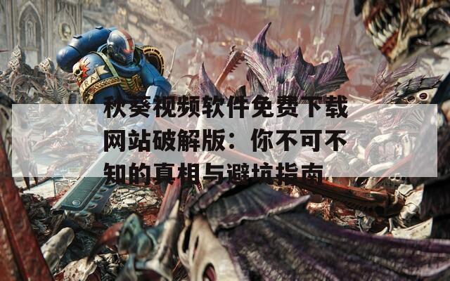 秋葵视频软件免费下载网站破解版：你不可不知的真相与避坑指南