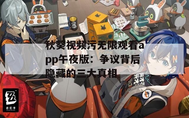 秋葵视频污无限观看app午夜版：争议背后隐藏的三大真相