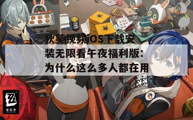秋葵视频iOS下载安装无限看午夜福利版：为什么这么多人都在用？