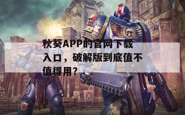 秋葵APP的官网下载入口，破解版到底值不值得用？