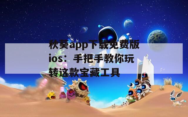 秋葵app下载免费版ios：手把手教你玩转这款宝藏工具