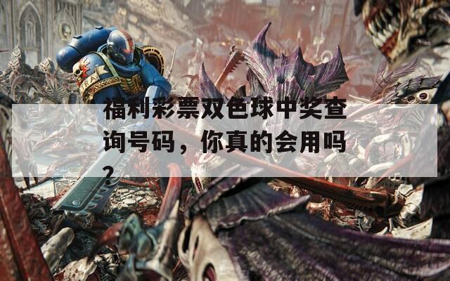 福利彩票双色球中奖查询号码，你真的会用吗？