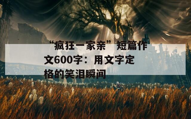 “疯狂一家亲”短篇作文600字：用文字定格的笑泪瞬间