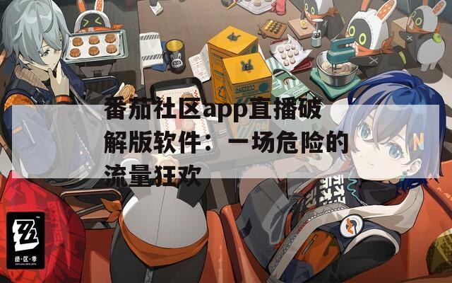 番茄社区app直播破解版软件：一场危险的流量狂欢