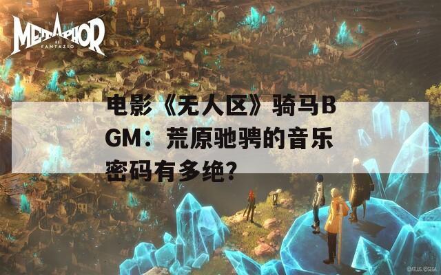 电影《无人区》骑马BGM：荒原驰骋的音乐密码有多绝？