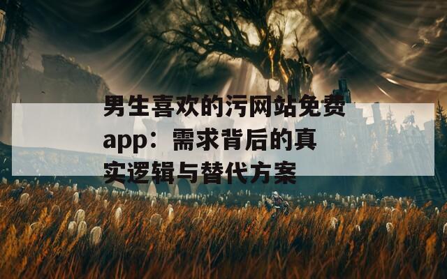 男生喜欢的污网站免费app：需求背后的真实逻辑与替代方案